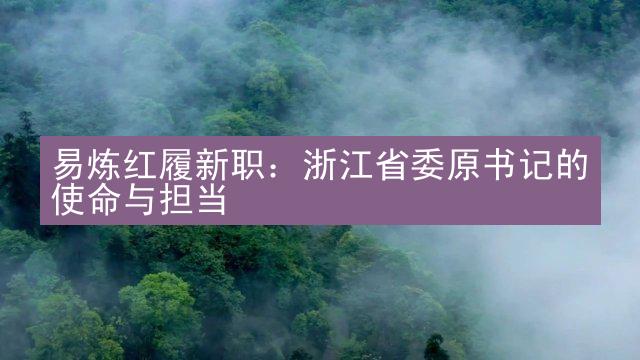 易炼红履新职：浙江省委原书记的使命与担当